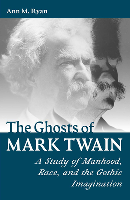 The Ghosts of Mark Twain: A Study of Manhood, Race, and the Gothic Imagination - Ann M. Ryan