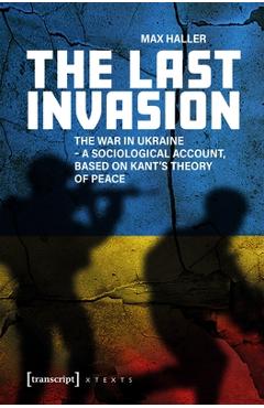 Coperta cărții 'The Last Invasion: The War in Ukraine - A Sociological Account, Based on Kant's Theory of Peace - Max Haller'