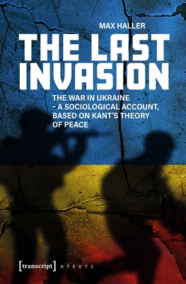 The Last Invasion: The War in Ukraine - A Sociological Account, Based on Kant's Theory of Peace - Max Haller