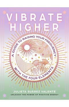 Coperta cărții 'Vibrate Higher: A Guide to Raising Your Frequency with the Four Elements - Julieta Suárez Valente'