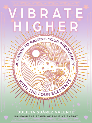 Coperta cărții 'Vibrate Higher: A Guide to Raising Your Frequency with the Four Elements - Julieta Suárez Valente'