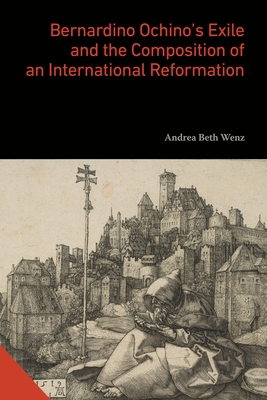 Coperta cărții 'Bernardino Ochino's Exile and the Composition of an International Reformation - Andrea Beth Wenz'