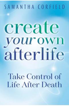 Coperta cărții 'Create Your Own Afterlife: Take Control of Life After Death - Samantha Corfield'
