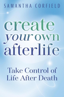 Coperta cărții 'Create Your Own Afterlife: Take Control of Life After Death - Samantha Corfield'