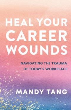 Coperta cărții 'Heal Your Career Wounds: Navigating the Trauma of Today's Workplace - Mandy Tang'