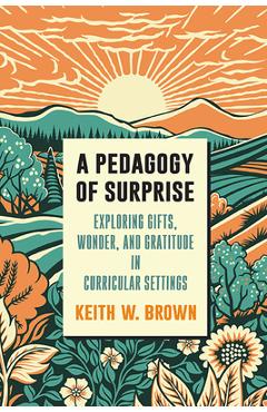 Poza produsului A Pedagogy of Surprise: Exploring Gifts, Wonder, and Gratitude in Curricular Settings - Keith W. Brown