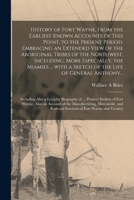 History of Fort Wayne, From the Earliest Known Accounts of This Point, to the Present Period. Embracing an Extended View of the Aboriginal Tribes of t - Wallace A. Brice