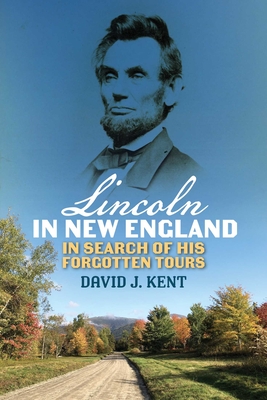 Lincoln in New England: In Search of His Forgotten Tours - David J. Kent