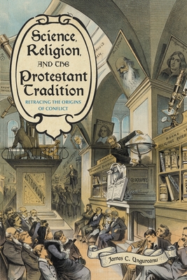 Science, Religion, and the Protestant Tradition: Retracing the Origins of Conflict - James C. Ungureanu