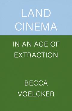 Coperta cărții 'Land Cinema in an Age of Extraction - Becca Voelcker'