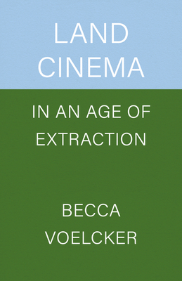 Land Cinema in an Age of Extraction - Becca Voelcker