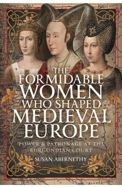Coperta cărții 'The Formidable Women Who Shaped Medieval Europe: Power and Patronage at the Burgundian Court - Susan Abernethy'