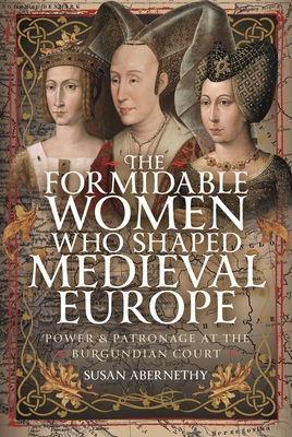 The Formidable Women Who Shaped Medieval Europe: Power and Patronage at the Burgundian Court - Susan Abernethy