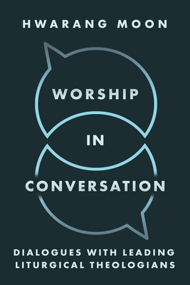 Worship in Conversation: Dialogues with Leading Liturgical Theologians - Hwarang Moon