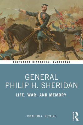 General Philip H. Sheridan: Life, War, and Memory - Jonathan A. Noyalas