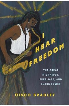 Coperta cărții 'I Hear Freedom: The Great Migration, Free Jazz, and Black Power - Cisco Bradley'