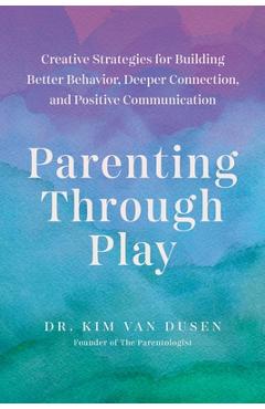 Coperta cărții 'Parenting Through Play: Creative Strategies for Building Better Behavior, Deeper Connection, and Positive Communication'