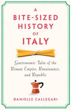 Coperta cărții 'A Bite-Sized History of Italy: Gastronomic Tales of the Roman Empire, Renaissance, and Republic - Danielle Callegari'