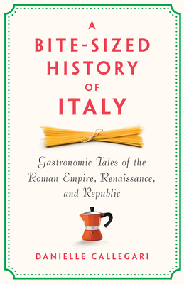 Coperta cărții 'A Bite-Sized History of Italy: Gastronomic Tales of the Roman Empire, Renaissance, and Republic - Danielle Callegari'