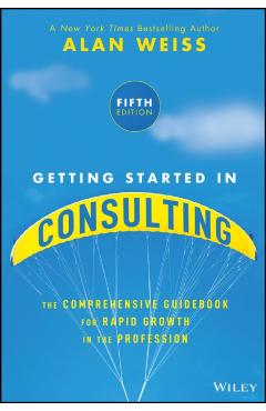 Getting Started in Consulting: The Comprehensive Guidebook for Rapid Growth in the Profession - Alan Weiss