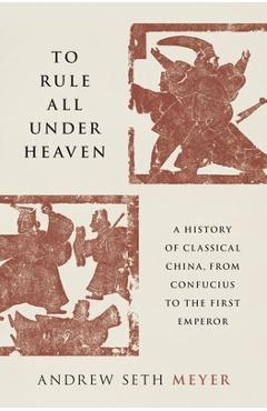 Coperta cărții 'To Rule All Under Heaven: A History of Classical China, from Confucius to the First Emperor - Andrew Seth Meyer'