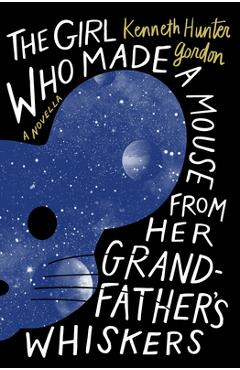 Coperta cărții 'The Girl Who Made a Mouse from Her Grandfather's Whiskers: A Novella - Kenneth Hunter Gordon'