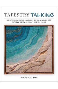 Coperta cărții 'Tapestry Talking: Understanding the Language of Handwoven Art with 326 Works from Around the World - Micala Sidore'