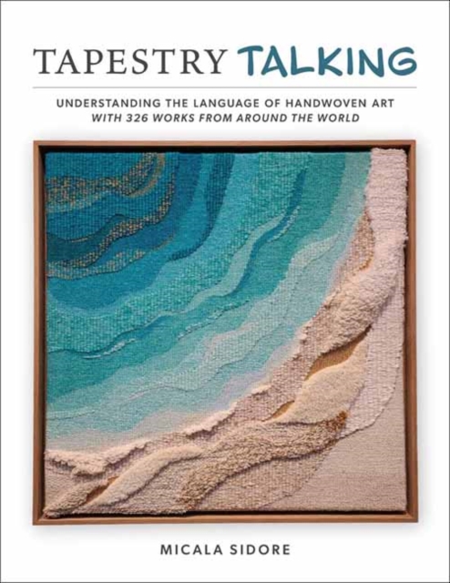 Coperta cărții 'Tapestry Talking: Understanding the Language of Handwoven Art with 326 Works from Around the World - Micala Sidore'