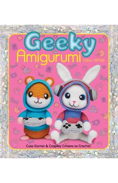 Coperta cărții 'Geeky Amigurumi: Cute Gamer and Cosplay Critters to Crochet - Ashli Hayes'