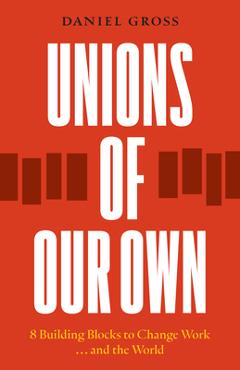 Coperta cărții 'Unions of Our Own: Eight Building Blocks to Change Work and the World - Daniel Gross'