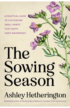 Coperta cărții 'The Sowing Season: A Practical Guide to Cultivating Small Habits That Invite God's Abundance - Ashley Hetherington'