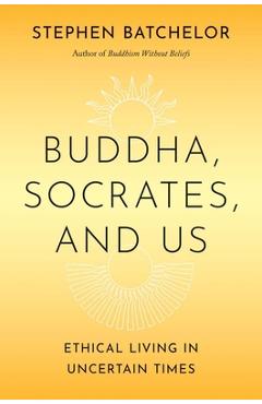 Coperta cărții 'Buddha, Socrates, and Us: Ethical Living in Uncertain Times - Stephen Batchelor'