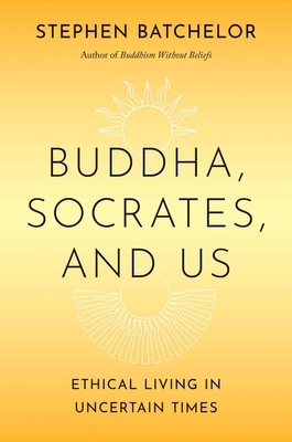 Coperta cărții 'Buddha, Socrates, and Us: Ethical Living in Uncertain Times - Stephen Batchelor'