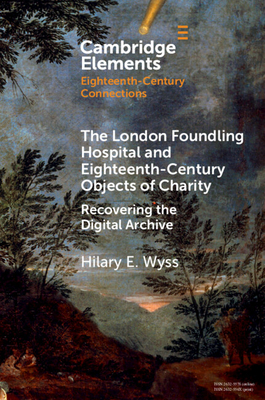 The London Foundling Hospital and Eighteenth-Century Objects of Charity: Recovering the Digital Archive - Hilary E. Wyss
