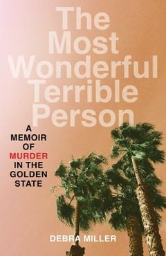 Coperta cărții 'The Most Wonderful Terrible Person: A Memoir of Murder in the Golden State - Debra Miller'