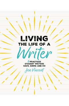 Coperta cărții 'Living the Life of a Writer: 6 Practices Student Writers Have, Know, and Do - Jen Vincent'