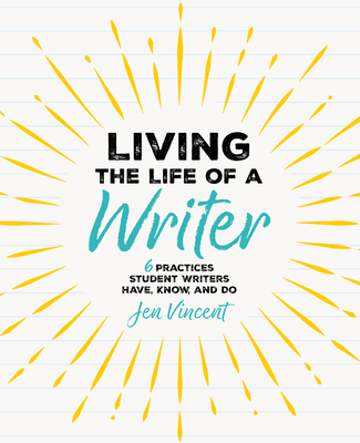 Living the Life of a Writer: 6 Practices Student Writers Have, Know, and Do - Jen Vincent