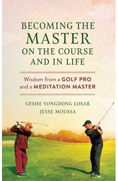 Coperta cărții 'Becoming the Master on the Course and in Life: Wisdom from a Golf Pro and a Meditation Master - Geshe Yongdong Losar'