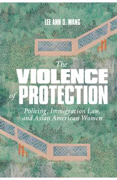 Poza produsului The Violence of Protection: Policing, Immigration Law, and Asian American Women - Lee Ann S. Wang