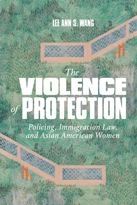 The Violence of Protection: Policing, Immigration Law, and Asian American Women - Lee Ann S. Wang