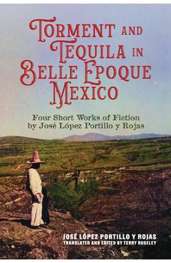 Coperta cărții 'Torment and Tequila in Belle Epoque Mexico: Four Short Works of Fiction by José López Portillo Y Rojas - José López'
