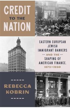 Credit to the Nation: Eastern European Jewish Immigrant Bankers and the Shaping of American Finance, 1873-1930 - Rebecca Kobrin