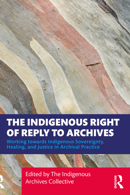 The Indigenous Right of Reply to Archives: Working Towards Indigenous Sovereignty, Healing, and Justice in Archival Practice - The Indigenous Archives Collective