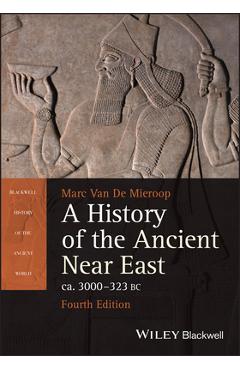A History of the Ancient Near East Ca. 3000 - 323 BC - Marc Van De Mieroop