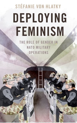 Deploying Feminism: The Role of Gender in NATO Military Operations - Stéfanie Von Hlatky