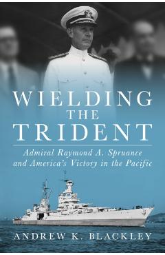 Coperta cărții 'Wielding the Trident: Admiral Raymond A. Spruance and America's Victory in the Pacific - Andrew K. Blackley'