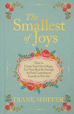 Coperta cărții 'The Smallest of Joys: How to Create Your Own Magic, Let Your Best Be Enough & Find Contentment Exactly as You Are -'
