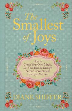 The Smallest of Joys: How to Create Your Own Magic, Let Your Best Be Enough & Find Contentment Exactly as You Are - Diane Shiffer