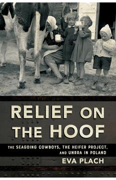 Coperta cărții 'Relief on the Hoof: The Seagoing Cowboys, the Heifer Project, and Unrra in Poland - Eva Plach'
