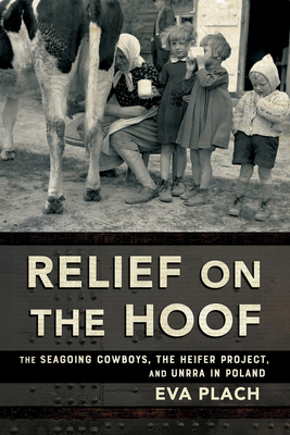Relief on the Hoof: The Seagoing Cowboys, the Heifer Project, and Unrra in Poland - Eva Plach